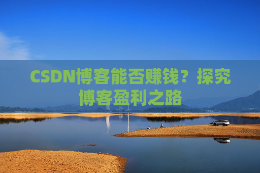 CSDN博客能否赚钱？探究博客盈利之路