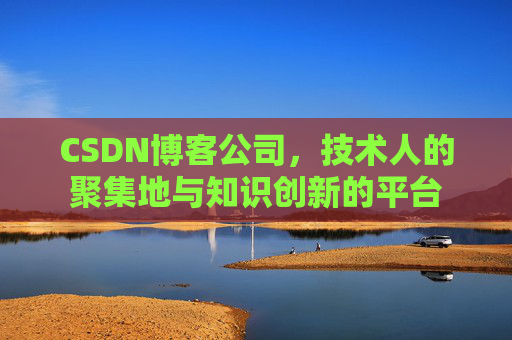 CSDN博客公司，技术人的聚集地与知识创新的平台