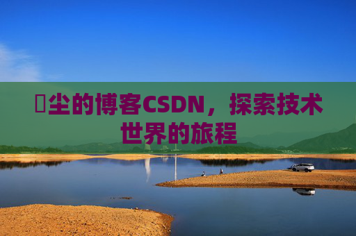 玦尘的博客CSDN，探索技术世界的旅程